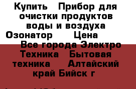 Купить : Прибор для очистки продуктов,воды и воздуха.Озонатор    › Цена ­ 25 500 - Все города Электро-Техника » Бытовая техника   . Алтайский край,Бийск г.